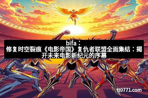 bifa：修复时空裂痕《电影帝国》复仇者联盟全面集结：揭开未来电影新纪元的序幕