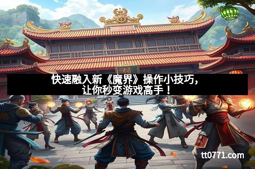 快速融入新《魔界》操作小技巧，让你秒变游戏高手！
