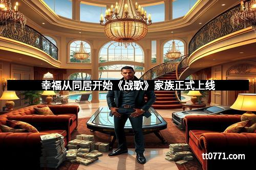 幸福从同居开始《战歌》家族正式上线