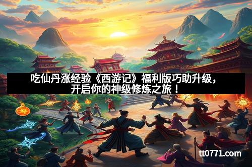 吃仙丹涨经验《西游记》福利版巧助升级，开启你的神级修炼之旅！